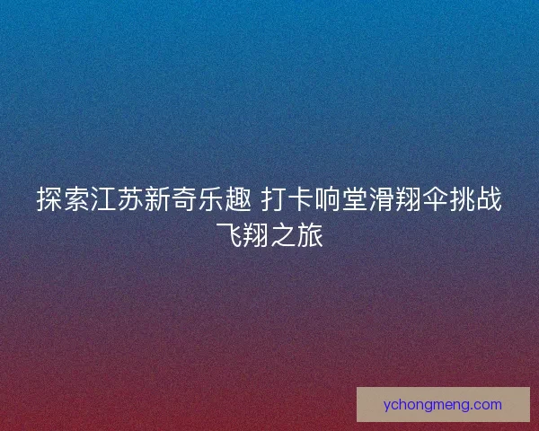 探索江苏新奇乐趣 打卡响堂滑翔伞挑战飞翔之旅