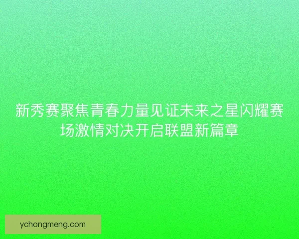 新秀赛聚焦青春力量见证未来之星闪耀赛场激情对决开启联盟新篇章