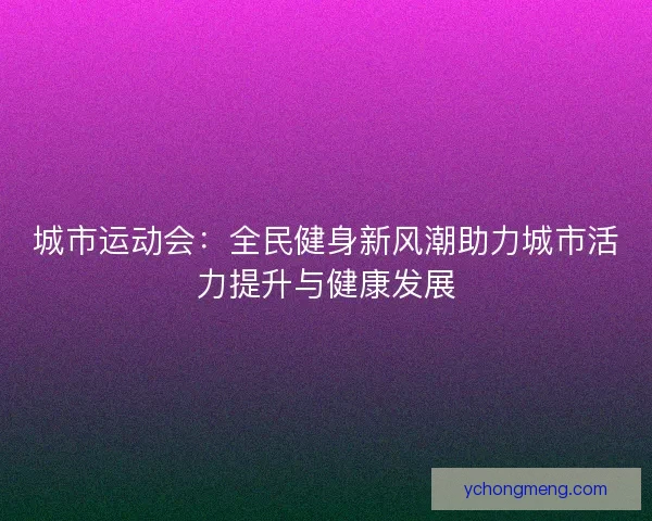 城市运动会：全民健身新风潮助力城市活力提升与健康发展