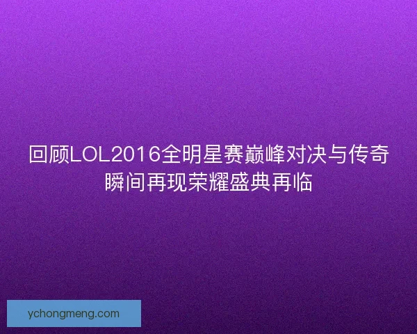 回顾LOL2016全明星赛巅峰对决与传奇瞬间再现荣耀盛典再临