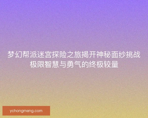 梦幻帮派迷宫探险之旅揭开神秘面纱挑战极限智慧与勇气的终极较量