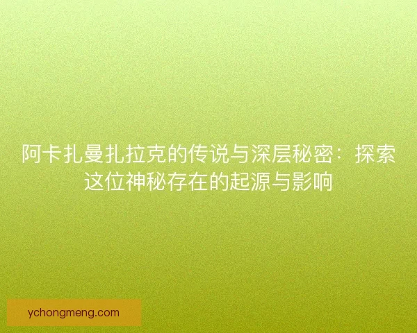 阿卡扎曼扎拉克的传说与深层秘密：探索这位神秘存在的起源与影响