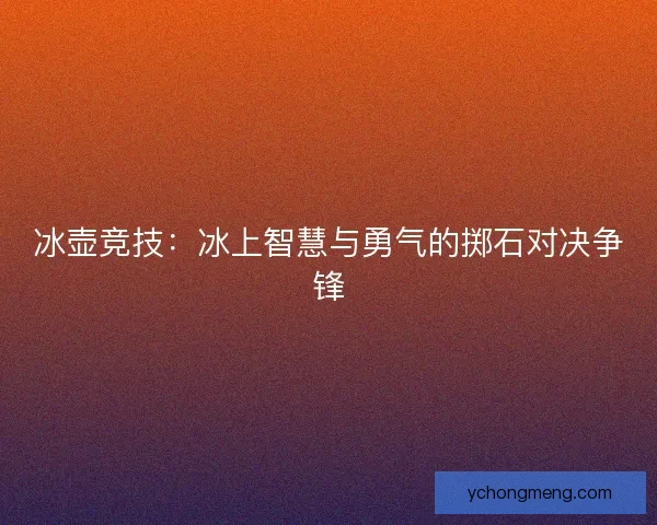 冰壶竞技：冰上智慧与勇气的掷石对决争锋