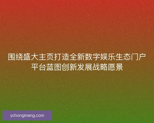 围绕盛大主页打造全新数字娱乐生态门户平台蓝图创新发展战略愿景