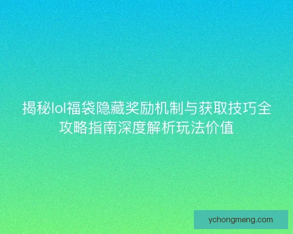 揭秘lol福袋隐藏奖励机制与获取技巧全攻略指南深度解析玩法价值