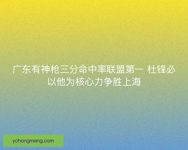 广东有神枪三分命中率联盟第一 杜锋必以他为核心力争胜上海