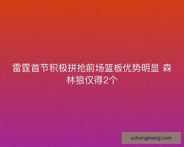雷霆首节积极拼抢前场篮板优势明显 森林狼仅得2个