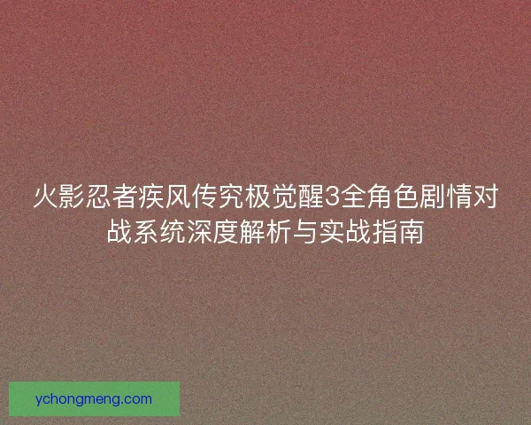 火影忍者疾风传究极觉醒3全角色剧情对战系统深度解析与实战指南