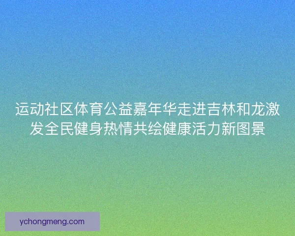 运动社区体育公益嘉年华走进吉林和龙激发全民健身热情共绘健康活力新图景