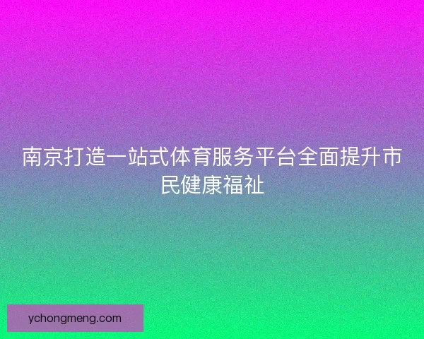 南京打造一站式体育服务平台全面提升市民健康福祉