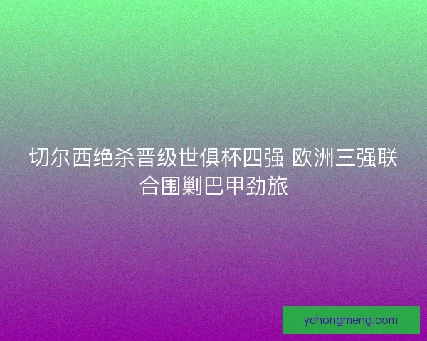 切尔西绝杀晋级世俱杯四强 欧洲三强联合围剿巴甲劲旅