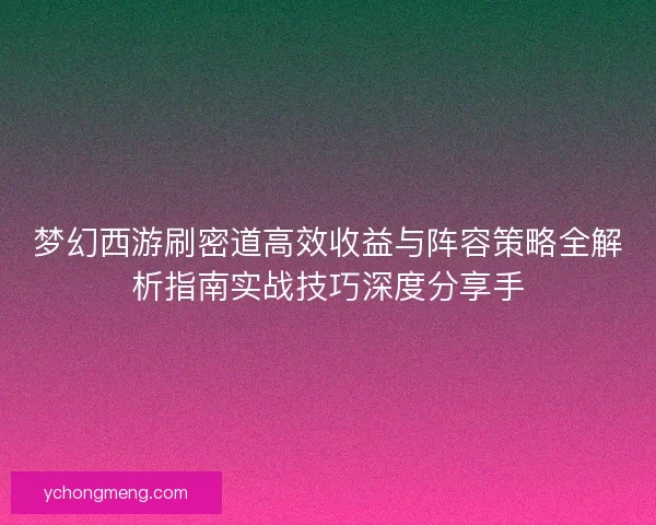 梦幻西游刷密道高效收益与阵容策略全解析指南实战技巧深度分享手