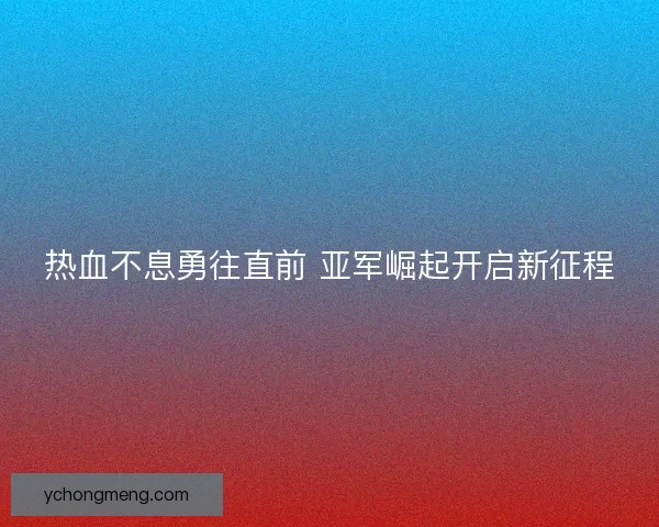 热血不息勇往直前 亚军崛起开启新征程