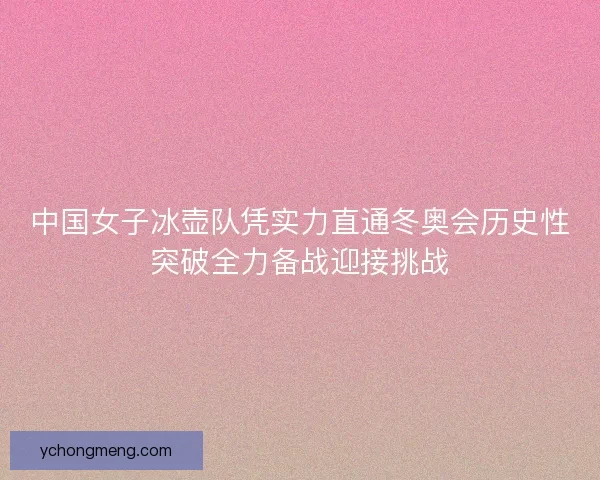 中国女子冰壶队凭实力直通冬奥会历史性突破全力备战迎接挑战