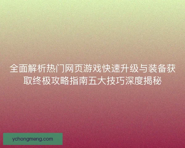 全面解析热门网页游戏快速升级与装备获取终极攻略指南五大技巧深度揭秘
