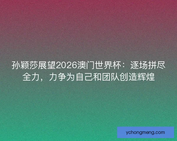 孙颖莎展望2026澳门世界杯：逐场拼尽全力，力争为自己和团队创造辉煌