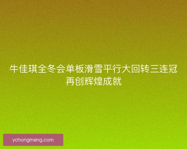 牛佳琪全冬会单板滑雪平行大回转三连冠再创辉煌成就
