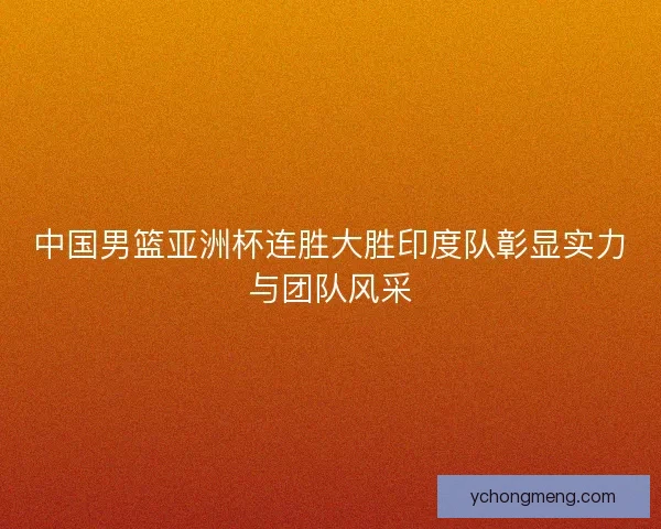 中国男篮亚洲杯连胜大胜印度队彰显实力与团队风采
