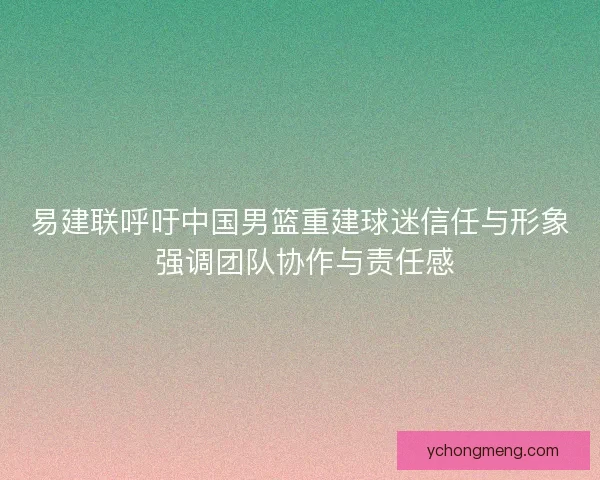 易建联呼吁中国男篮重建球迷信任与形象 强调团队协作与责任感
