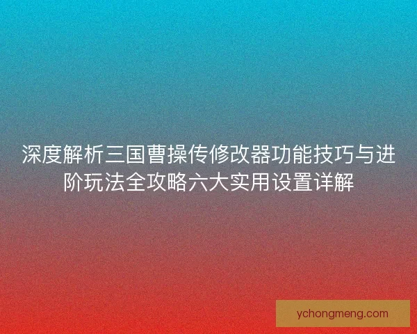 深度解析三国曹操传修改器功能技巧与进阶玩法全攻略六大实用设置详解