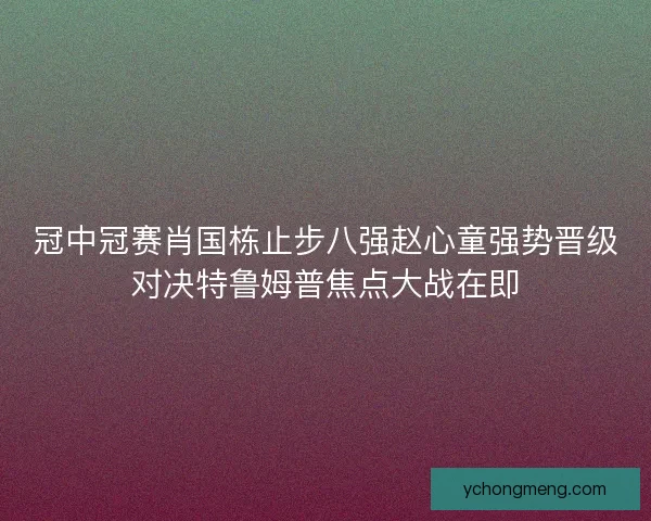 冠中冠赛肖国栋止步八强赵心童强势晋级对决特鲁姆普焦点大战在即