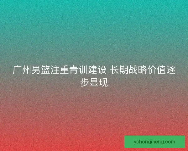 广州男篮注重青训建设 长期战略价值逐步显现