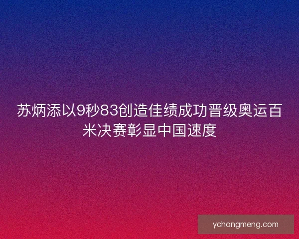 苏炳添以9秒83创造佳绩成功晋级奥运百米决赛彰显中国速度