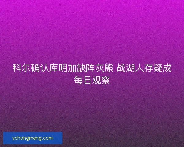 科尔确认库明加缺阵灰熊 战湖人存疑成每日观察