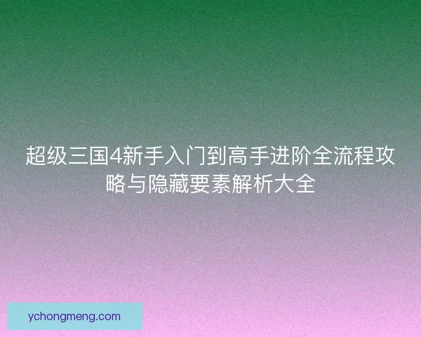 超级三国4新手入门到高手进阶全流程攻略与隐藏要素解析大全