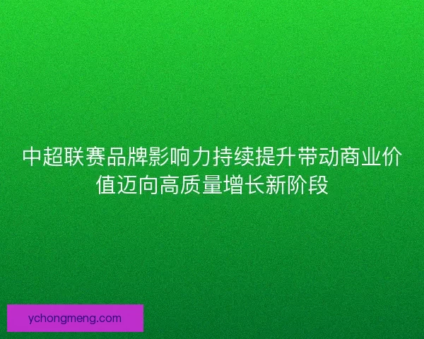 中超联赛品牌影响力持续提升带动商业价值迈向高质量增长新阶段