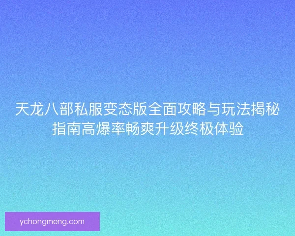 天龙八部私服变态版全面攻略与玩法揭秘指南高爆率畅爽升级终极体验