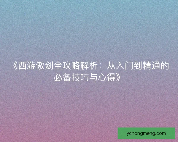 《西游傲剑全攻略解析：从入门到精通的必备技巧与心得》