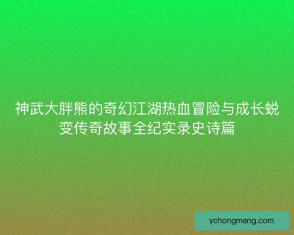 神武大胖熊的奇幻江湖热血冒险与成长蜕变传奇故事全纪实录史诗篇